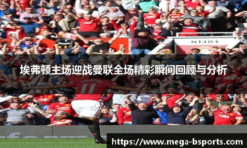 埃弗顿主场迎战曼联全场精彩瞬间回顾与分析
